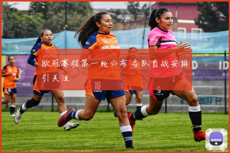欧冠赛程第一轮公布 各队首战安排引关注