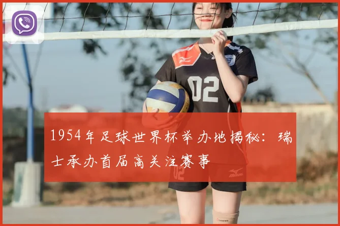 1954年足球世界杯举办地揭秘:瑞士承办首届高关注赛事