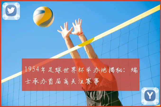 1954年足球世界杯举办地揭秘:瑞士承办首届高关注赛事