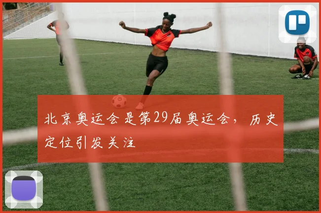北京奥运会是第29届奥运会，历史定位引发关注
