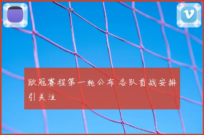 欧冠赛程第一轮公布 各队首战安排引关注