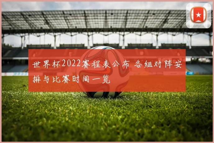 世界杯2022赛程表公布 各组对阵安排与比赛时间一览