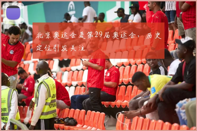 北京奥运会是第29届奥运会，历史定位引发关注