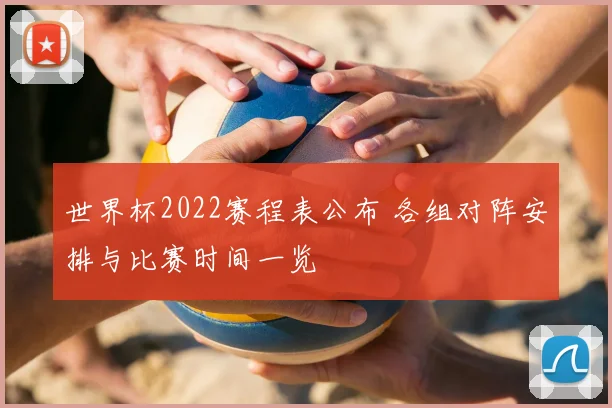 世界杯2022赛程表公布 各组对阵安排与比赛时间一览