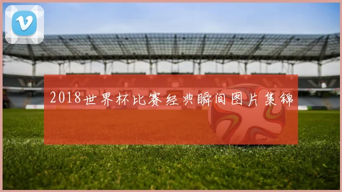 2018世界杯比赛经典瞬间图片集锦
